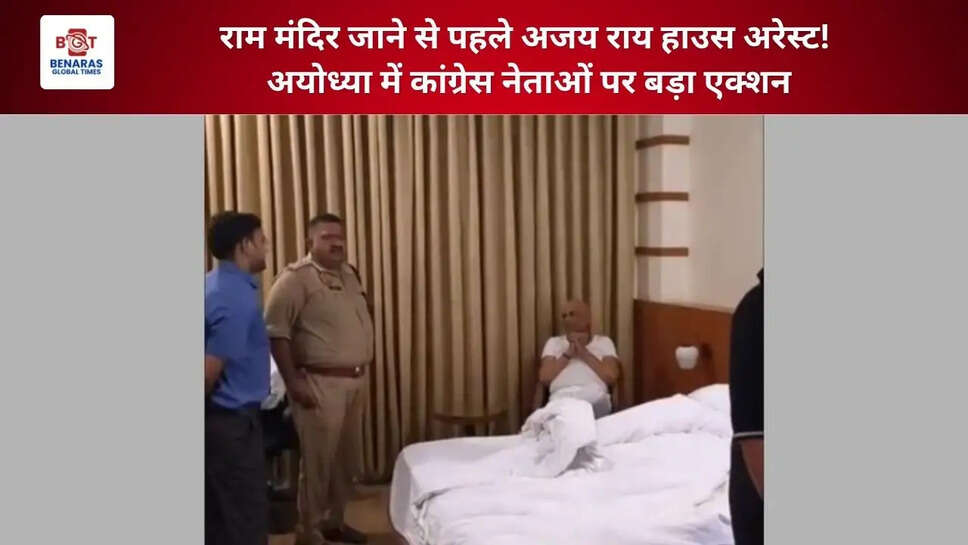  राम मंदिर जाने से पहले अजय राय हाउस अरेस्ट! अयोध्या में कांग्रेस नेताओं पर बड़ा एक्शन