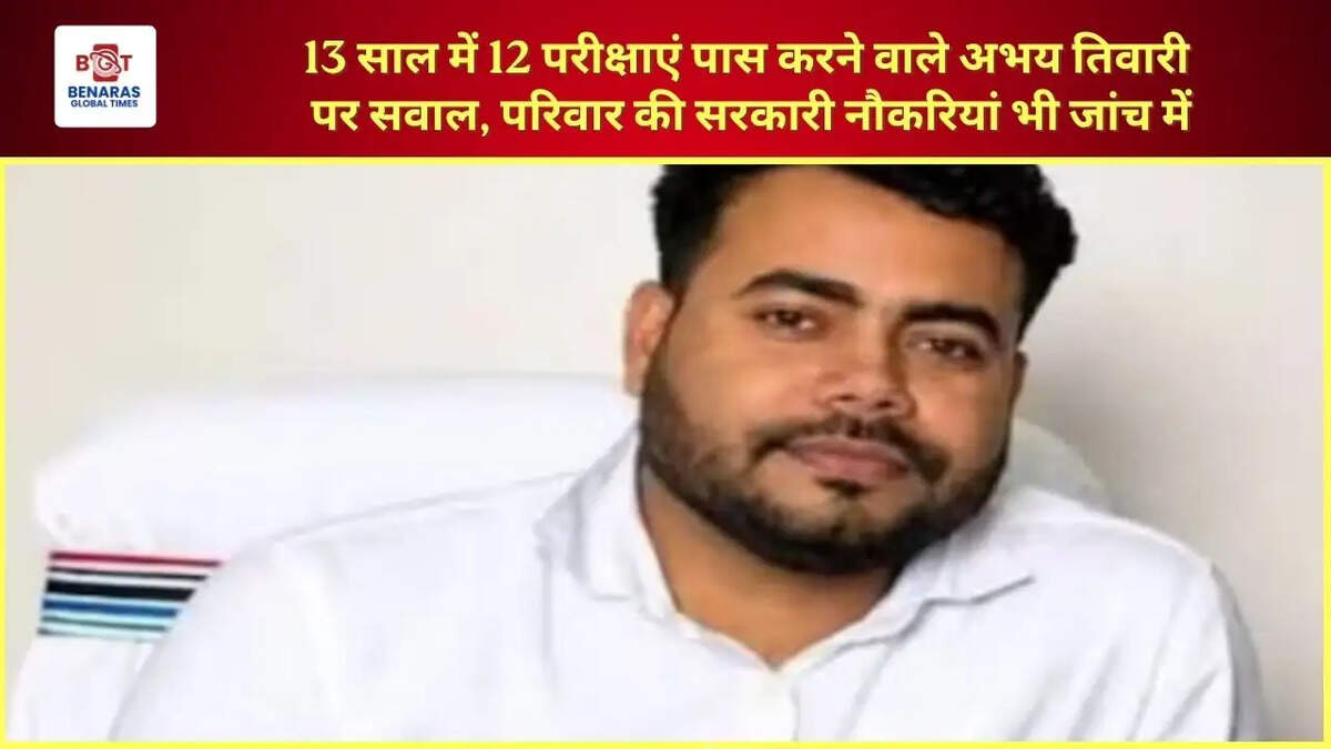  13 साल में 12 परीक्षाएं पास करने वाले अभय तिवारी पर सवाल, परिवार की सरकारी नौकरियां भी जांच में