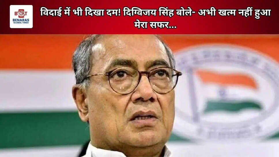 विदाई में भी दिखा दम! दिग्विजय सिंह बोले- अभी खत्म नहीं हुआ मेरा सफर...
