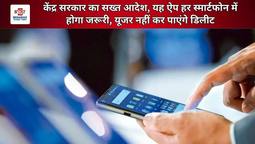  केंद्र सरकार का सख्त आदेश, यह ऐप हर स्मार्टफोन में होगा जरूरी, यूजर नहीं कर पाएंगे डिलीट