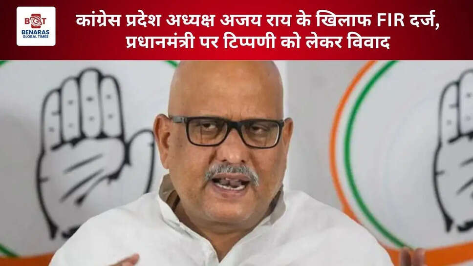 कांग्रेस प्रदेश अध्यक्ष अजय राय के खिलाफ FIR दर्ज, प्रधानमंत्री पर टिप्पणी को लेकर विवाद