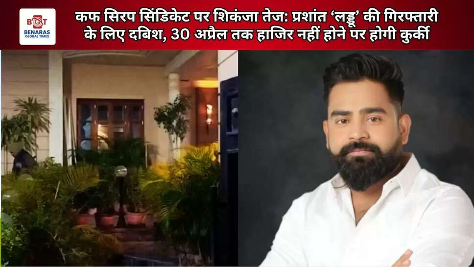  कफ सिरप सिंडिकेट पर शिकंजा तेज: प्रशांत &lsquo;लड्डू&rsquo; की गिरफ्तारी के लिए दबिश, 30 अप्रैल तक हाजिर नहीं होने पर होगी कुर्की