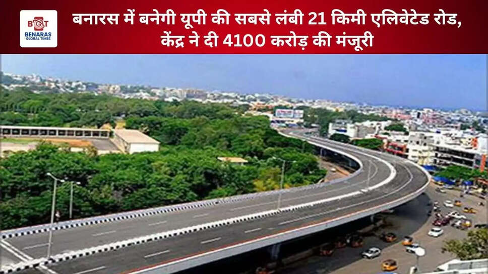  बनारस में बनेगी यूपी की सबसे लंबी 21 किमी एलिवेटेड रोड, केंद्र ने दी 4100 करोड़ की मंजूरी