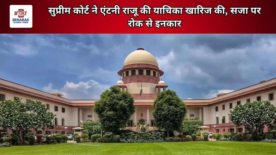 सुप्रीम कोर्ट ने एंटनी राजू की याचिका खारिज की, सजा पर रोक से इनकार