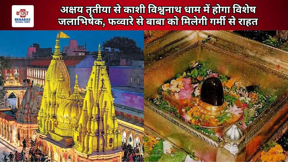  अक्षय तृतीया से काशी विश्वनाथ धाम में होगा विशेष जलाभिषेक, फव्वारे से बाबा को मिलेगी गर्मी से राहत