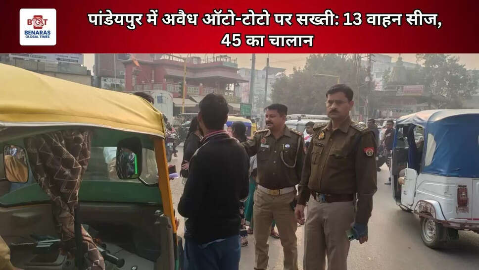 पांडेयपुर में अवैध ऑटो-टोटो पर सख्ती: 13 वाहन सीज, 45 का चालान