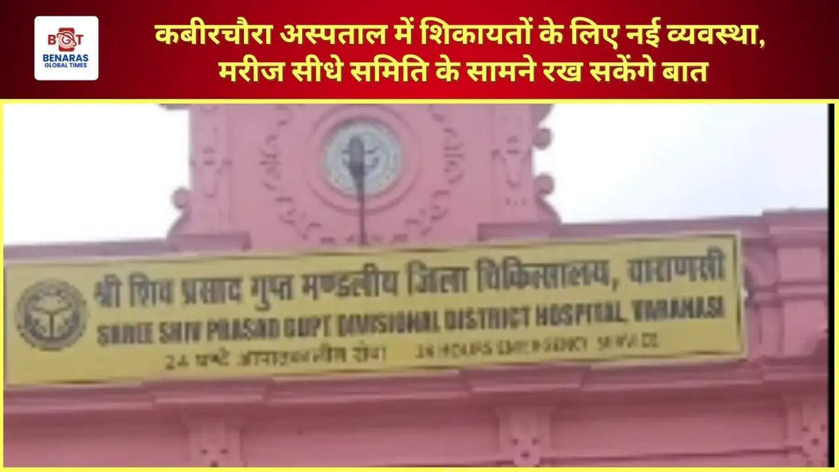  कबीरचौरा अस्पताल में शिकायतों के लिए नई व्यवस्था, मरीज सीधे समिति के सामने रख सकेंगे बात