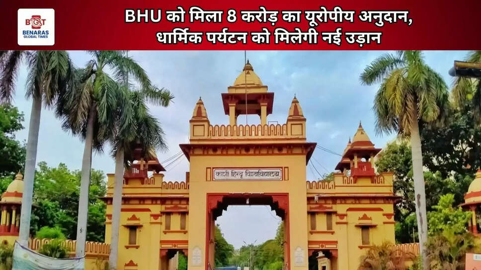 BHU को मिला 8 करोड़ का यूरोपीय अनुदान, धार्मिक पर्यटन को मिलेगी नई उड़ान&nbsp;