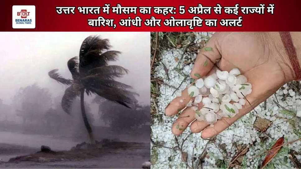  उत्तर भारत में मौसम का कहर: 5 अप्रैल से कई राज्यों में बारिश, आंधी और ओलावृष्टि का अलर्ट