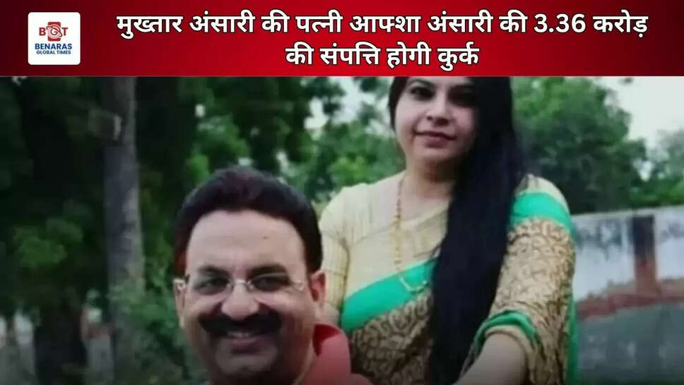  मुख्तार अंसारी की पत्नी आफ्शा अंसारी की 3.36 करोड़ की संपत्ति होगी कुर्क