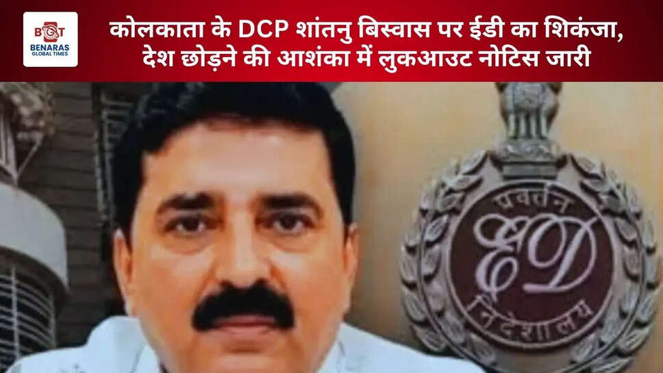  कोलकाता के DCP शांतनु बिस्वास पर ईडी का शिकंजा, देश छोड़ने की आशंका में लुकआउट नोटिस जारी