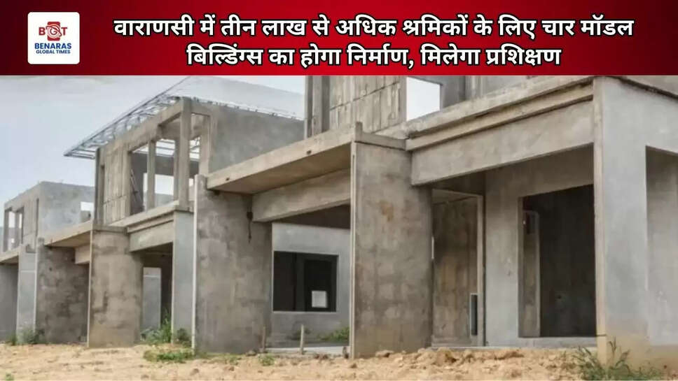  वाराणसी में तीन लाख से अधिक श्रमिकों के लिए चार मॉडल बिल्डिंग्स का होगा निर्माण, मिलेगा प्रशिक्षण