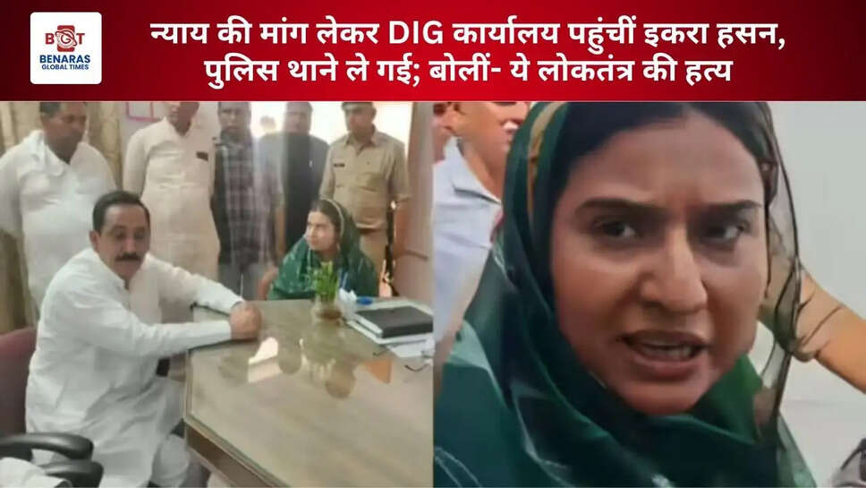 न्याय की मांग लेकर DIG कार्यालय पहुंचीं इकरा हसन, पुलिस थाने ले गई; बोलीं- ये लोकतंत्र की हत्य