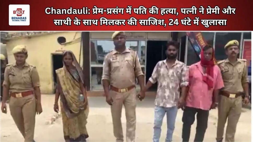  Chandauli: प्रेम-प्रसंग में पति की हत्या, पत्नी ने प्रेमी और साथी के साथ मिलकर की साजिश, 24 घंटे में खुलासा