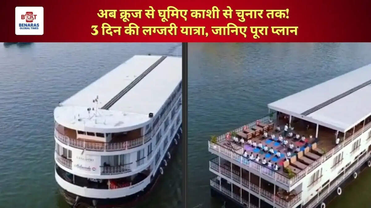  अब क्रूज से घूमिए काशी से चुनार तक! 3 दिन की लग्जरी यात्रा, जानिए पूरा प्लान