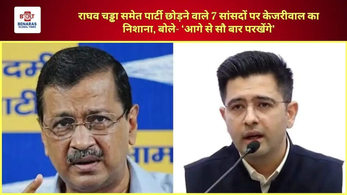 राघव चड्ढा समेत पार्टी छोड़ने वाले 7 सांसदों पर केजरीवाल का निशाना, बोले- &lsquo;आगे से सौ बार परखेंगे&rsquo;