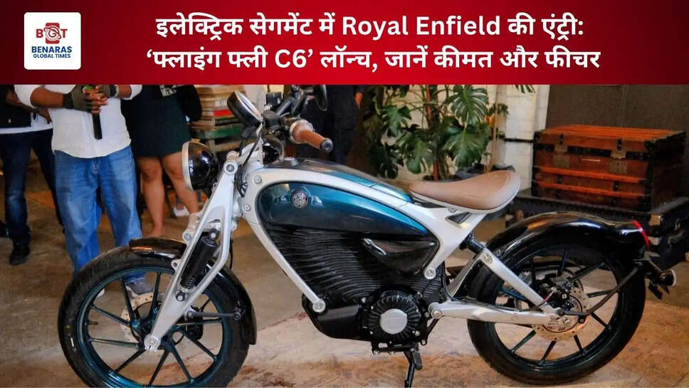  इलेक्ट्रिक सेगमेंट में Royal Enfield की एंट्री: &lsquo;फ्लाइंग फ्ली C6&rsquo; लॉन्च, जानें कीमत और फीचर