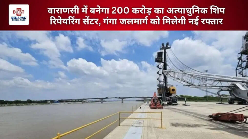  वाराणसी में बनेगा 200 करोड़ का अत्याधुनिक शिप रिपेयरिंग सेंटर, गंगा जलमार्ग को मिलेगी नई रफ्तार