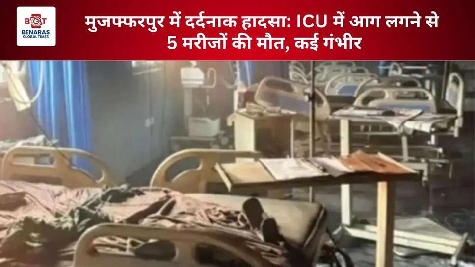  मुजफ्फरपुर में दर्दनाक हादसा: ICU में आग लगने से 5 मरीजों की मौत, कई गंभीर