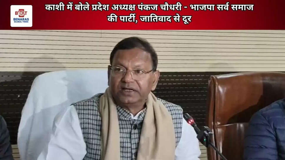 काशी में बोले प्रदेश अध्यक्ष पंकज चौधरी - भाजपा सर्व समाज की पार्टी, जातिवाद से दूर