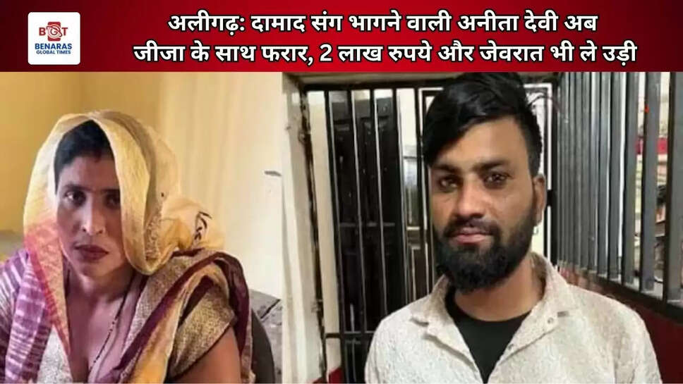  अलीगढ़: दामाद संग भागने वाली अनीता देवी अब जीजा के साथ फरार, 2 लाख रुपये और जेवरात भी ले उड़ी