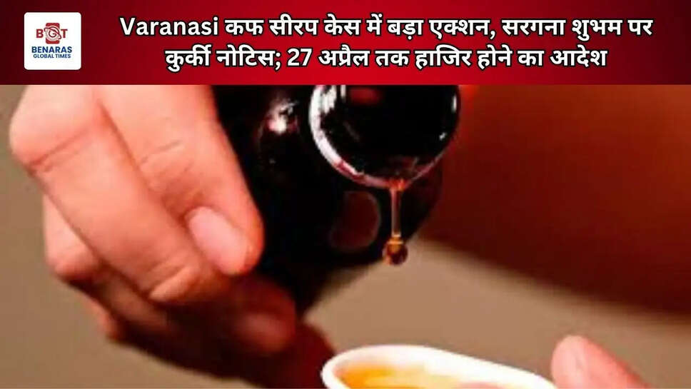  Varanasi कफ सीरप केस में बड़ा एक्शन, सरगना शुभम पर कुर्की नोटिस; 27 अप्रैल तक हाजिर होने का आदेश