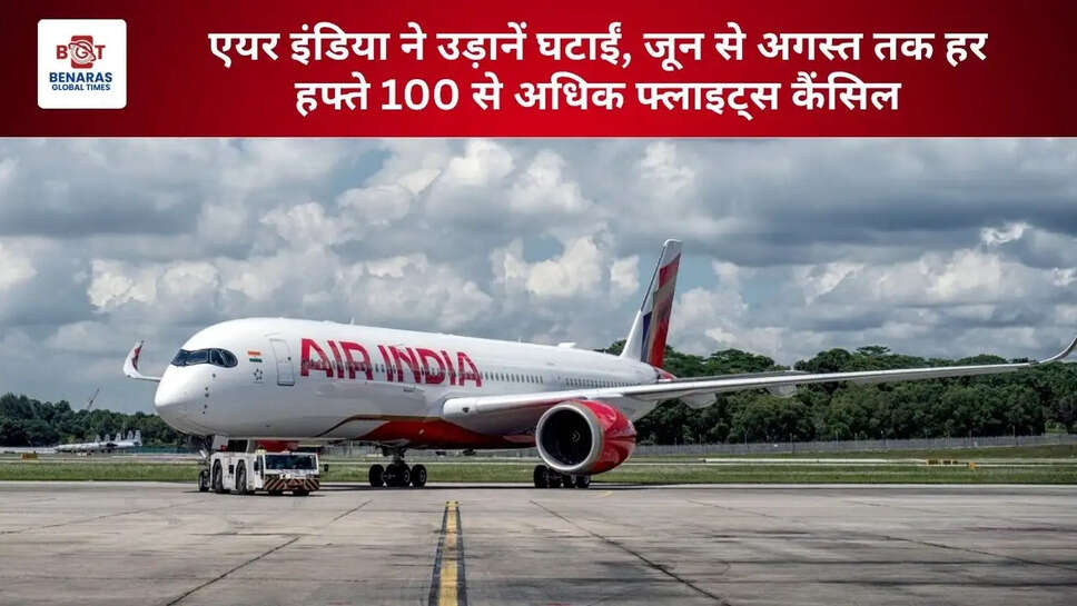 एयर इंडिया ने उड़ानें घटाईं, जून से अगस्त तक हर हफ्ते 100 से अधिक फ्लाइट्स कैंसिल