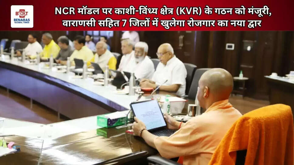 NCR मॉडल पर काशी-विंध्य क्षेत्र (KVR) के गठन को मंजूरी, वाराणसी सहित 7 जिलों में खुलेगा रोजगार का नया द्वार&nbsp;