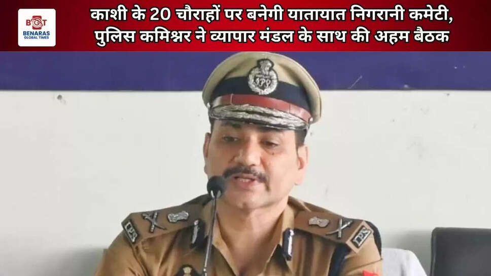 काशी के 20 चौराहों पर बनेगी यातायात निगरानी कमेटी, पुलिस कमिश्नर ने व्यापार मंडल के साथ की अहम बैठक