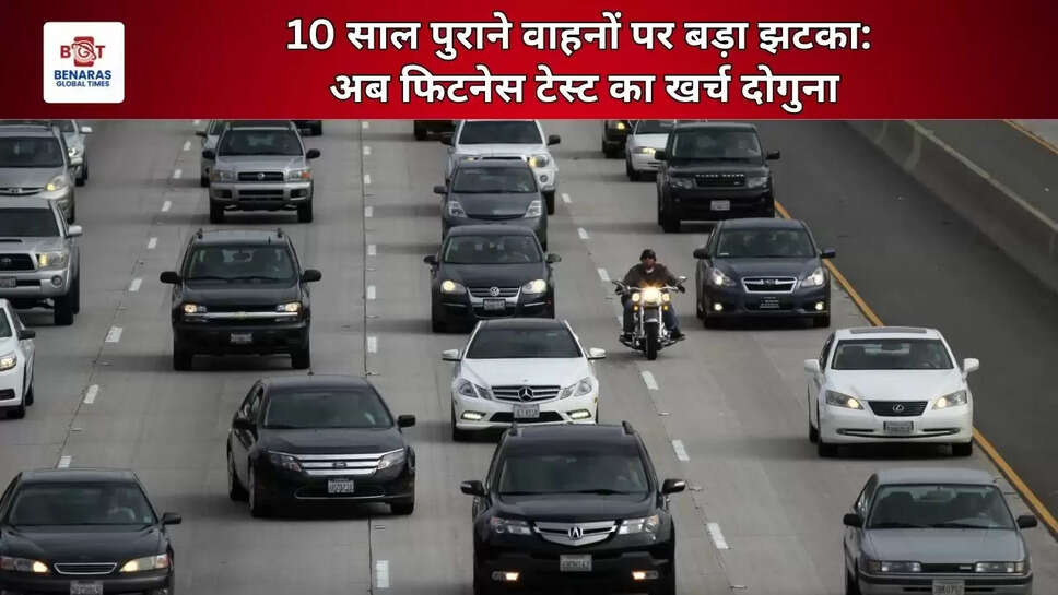 10 साल पुराने वाहनों पर बड़ा झटका: अब फिटनेस टेस्ट का खर्च दोगुना