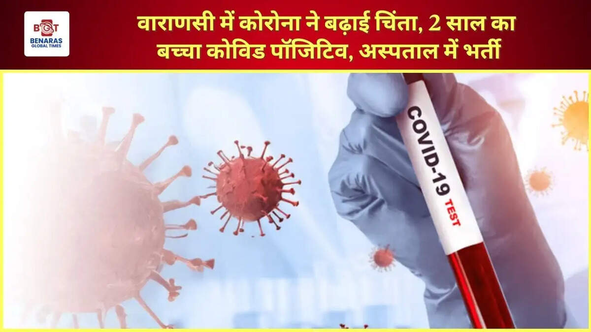  वाराणसी में कोरोना ने बढ़ाई चिंता, 2 साल का बच्चा कोविड पॉजिटिव, अस्पताल में भर्ती