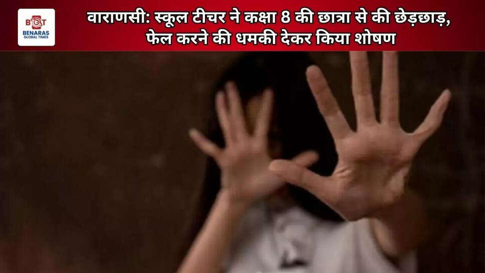 वाराणसी: स्कूल टीचर ने कक्षा 8 की छात्रा से की छेड़छाड़, फेल करने की धमकी देकर किया शोषण