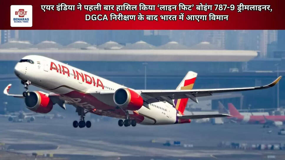 एयर इंडिया ने पहली बार हासिल किया &lsquo;लाइन फिट&rsquo; बोइंग 787-9 ड्रीमलाइनर, DGCA निरीक्षण के बाद भारत में आएगा विमान
