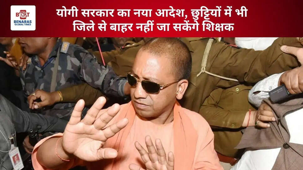  योगी सरकार का नया आदेश, छुट्टियों में भी जिले से बाहर नहीं जा सकेंगे शिक्षक