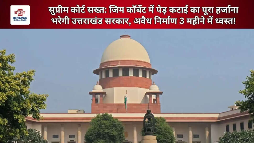  सुप्रीम कोर्ट सख्त: जिम कॉर्बेट में पेड़ कटाई का पूरा हर्जाना भरेगी उत्तराखंड सरकार, अवैध निर्माण 3 महीने में ध्वस्त!