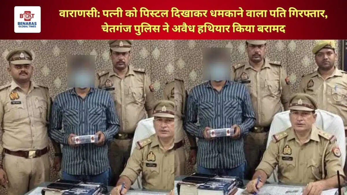 वाराणसी: पत्नी को पिस्टल दिखाकर धमकाने वाला पति गिरफ्तार, चेतगंज पुलिस ने अवैध हथियार किया बरामद