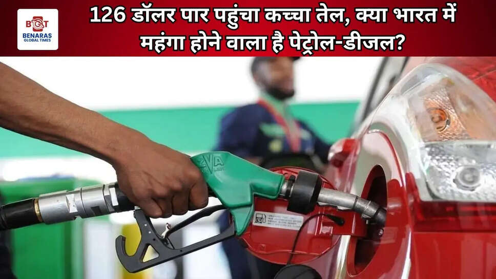 126 डॉलर पार पहुंचा कच्चा तेल, क्या भारत में महंगा होने वाला है पेट्रोल-डीजल?