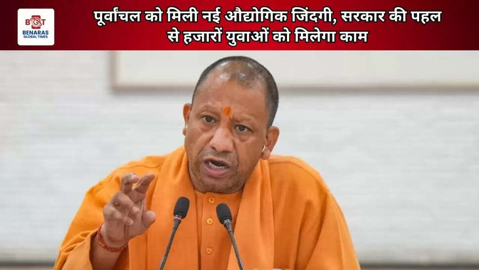 पूर्वांचल को मिली नई औद्योगिक जिंदगी, सरकार की पहल से हजारों युवाओं को मिलेगा काम