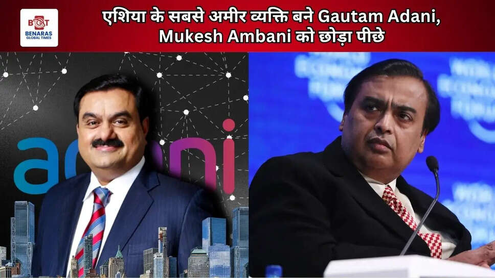  एशिया के सबसे अमीर व्यक्ति बने Gautam Adani, Mukesh Ambani को छोड़ा पीछे