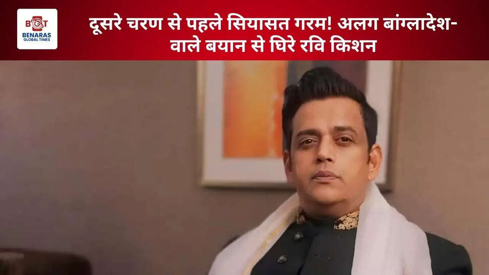 दूसरे चरण से पहले सियासत गरम! अलग बांग्लादेश- वाले बयान से घिरे रवि किशन