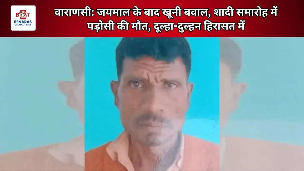  वाराणसी: जयमाल के बाद खूनी बवाल, शादी समारोह में पड़ोसी की मौत, दूल्हा-दुल्हन हिरासत में
