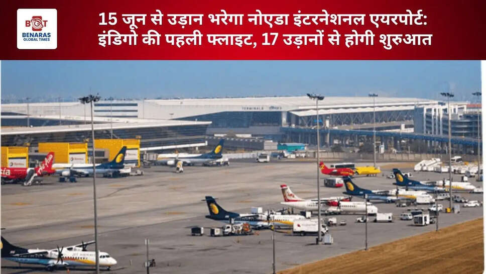  15 जून से उड़ान भरेगा नोएडा इंटरनेशनल एयरपोर्ट: इंडिगो की पहली फ्लाइट, 17 उड़ानों से होगी शुरुआत