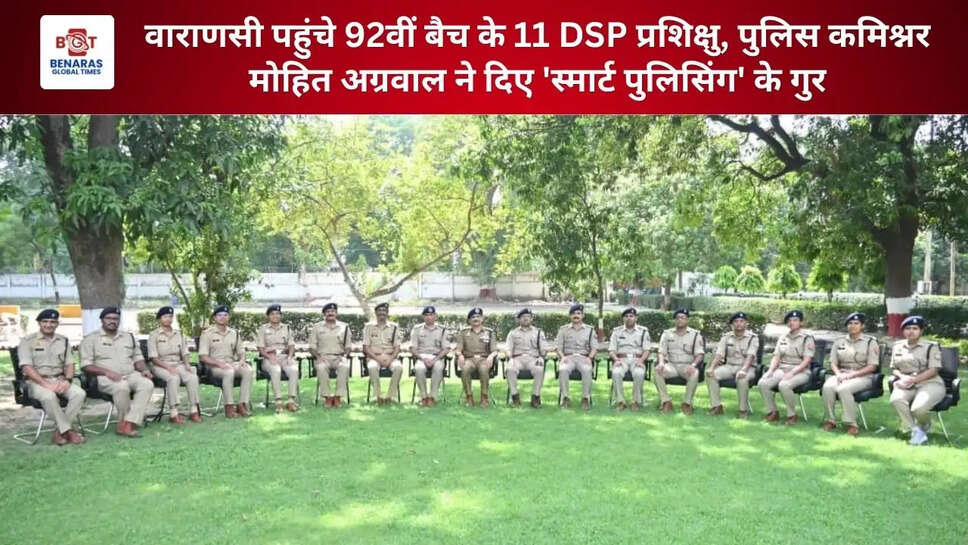 वाराणसी पहुंचे 92वीं बैच के 11 DSP प्रशिक्षु, पुलिस कमिश्नर मोहित अग्रवाल ने दिए 'स्मार्ट पुलिसिंग' के गुर