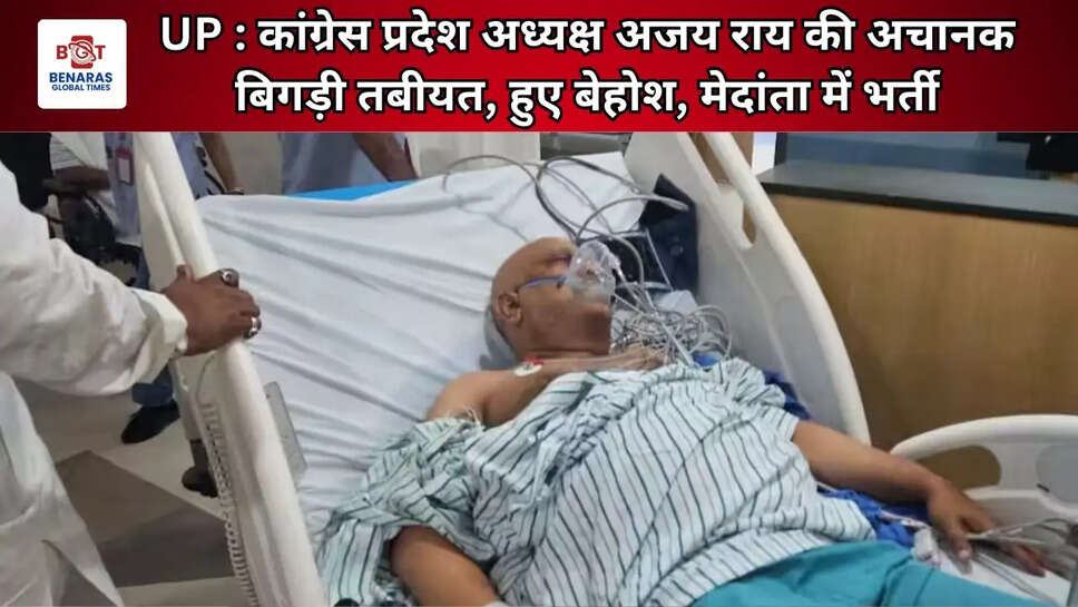UP : कांग्रेस प्रदेश अध्यक्ष अजय राय की अचानक बिगड़ी तबीयत, हुए बेहोश, मेदांता में भर्ती