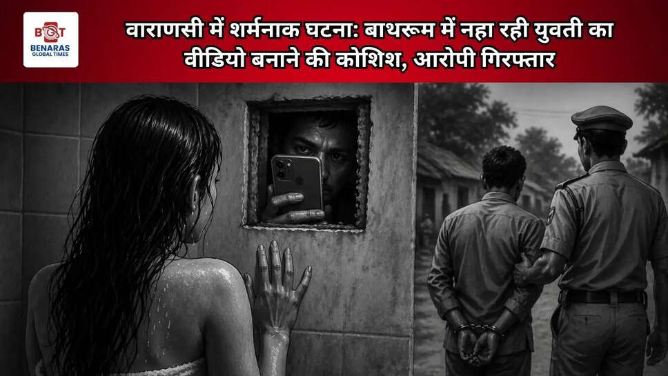  वाराणसी में शर्मनाक घटना: बाथरूम में नहा रही युवती का वीडियो बनाने की कोशिश, आरोपी गिरफ्तार