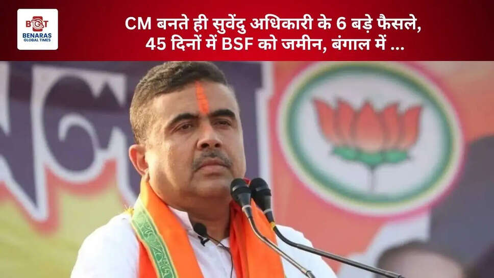 CM बनते ही सुवेंदु अधिकारी के 6 बड़े फैसले, 45 दिनों में BSF को जमीन, बंगाल में ...