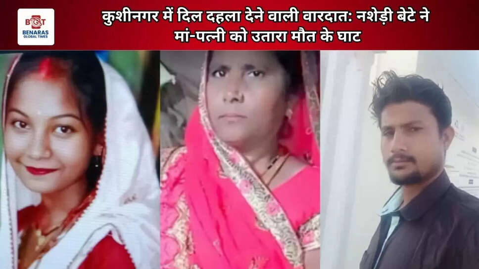 कुशीनगर में दिल दहला देने वाली वारदात: नशेड़ी बेटे ने मां-पत्नी को उतारा मौत के घाट