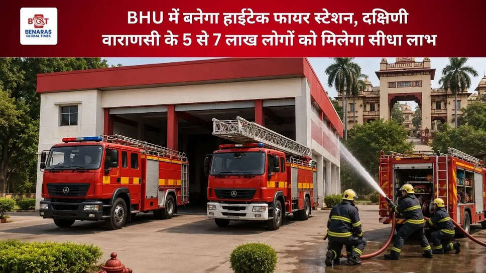  BHU में बनेगा हाईटेक फायर स्टेशन, दक्षिणी वाराणसी के 5 से 7 लाख लोगों को मिलेगा सीधा लाभ