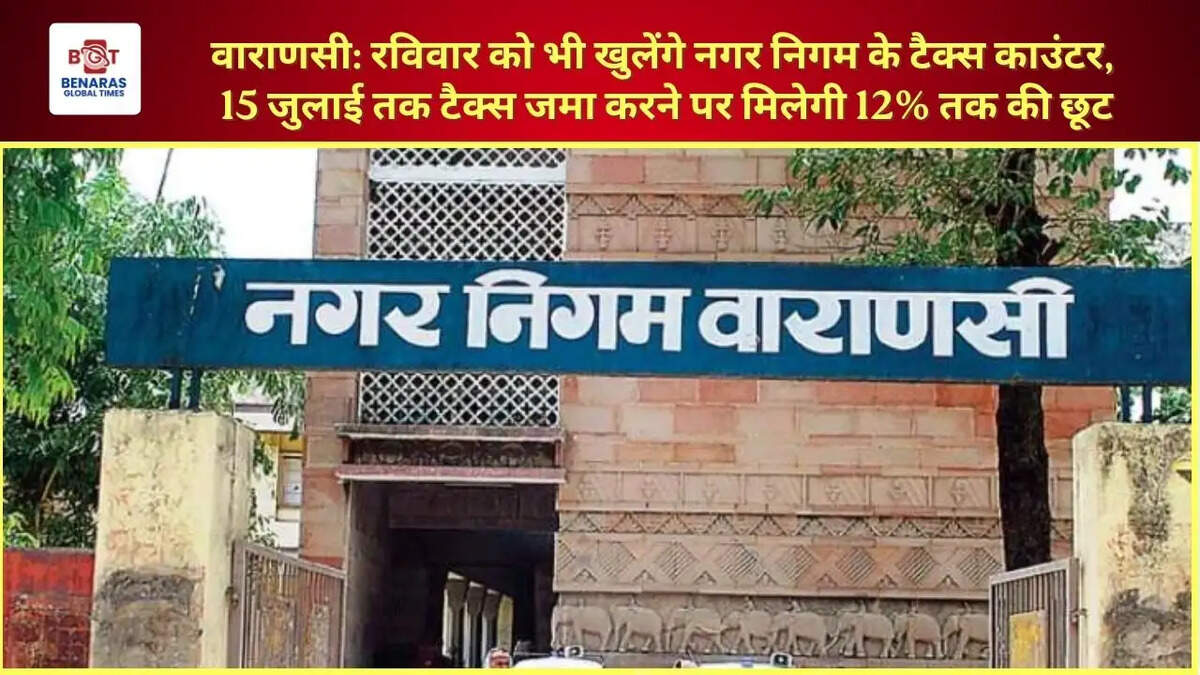  वाराणसी: रविवार को भी खुलेंगे नगर निगम के टैक्स काउंटर, 15 जुलाई तक टैक्स जमा करने पर मिलेगी 12% तक की छूट
