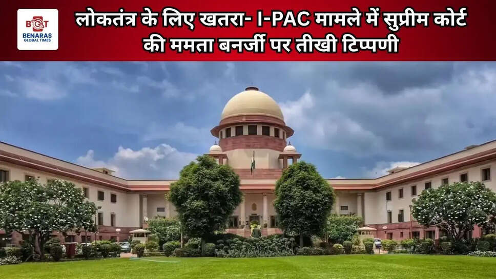 लोकतंत्र के लिए खतरा- I-PAC मामले में सुप्रीम कोर्ट की ममता बनर्जी पर तीखी टिप्पणी